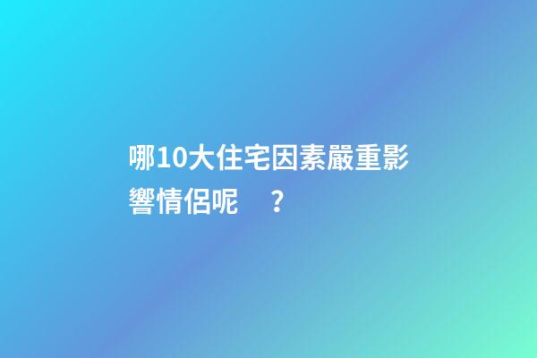 哪10大住宅因素嚴重影響情侶呢？